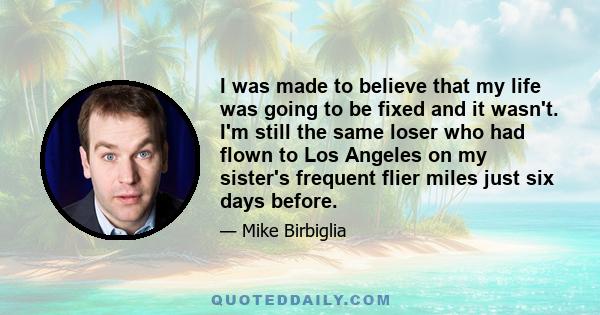 I was made to believe that my life was going to be fixed and it wasn't. I'm still the same loser who had flown to Los Angeles on my sister's frequent flier miles just six days before.