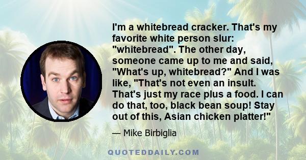 I'm a whitebread cracker. That's my favorite white person slur: whitebread. The other day, someone came up to me and said, What's up, whitebread? And I was like, That's not even an insult. That's just my race plus a