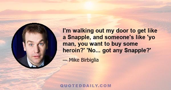 I'm walking out my door to get like a Snapple, and someone's like 'yo man, you want to buy some heroin?' 'No... got any Snapple?'