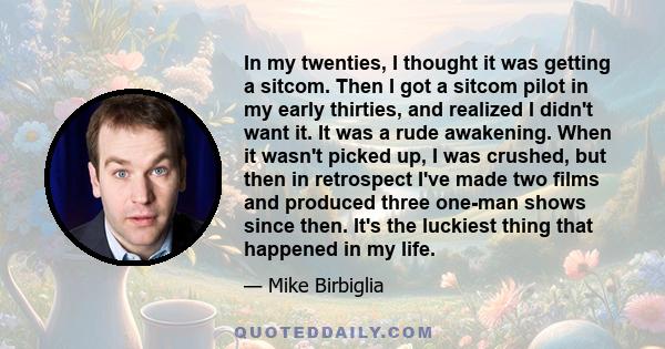 In my twenties, I thought it was getting a sitcom. Then I got a sitcom pilot in my early thirties, and realized I didn't want it. It was a rude awakening. When it wasn't picked up, I was crushed, but then in retrospect