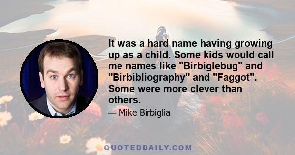 It was a hard name having growing up as a child. Some kids would call me names like Birbiglebug and Birbibliography and Faggot. Some were more clever than others.