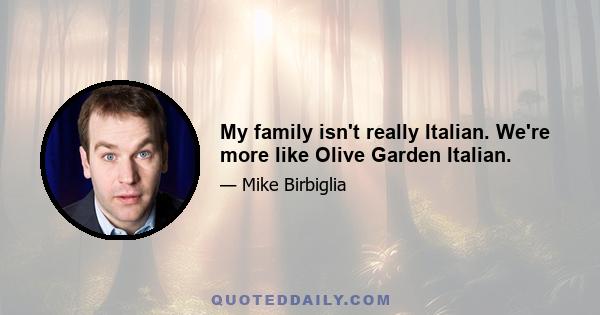 My family isn't really Italian. We're more like Olive Garden Italian.