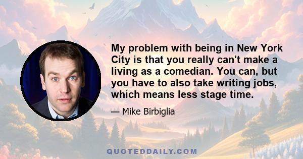 My problem with being in New York City is that you really can't make a living as a comedian. You can, but you have to also take writing jobs, which means less stage time.