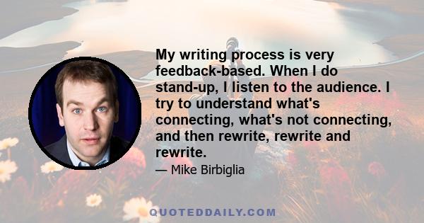 My writing process is very feedback-based. When I do stand-up, I listen to the audience. I try to understand what's connecting, what's not connecting, and then rewrite, rewrite and rewrite.