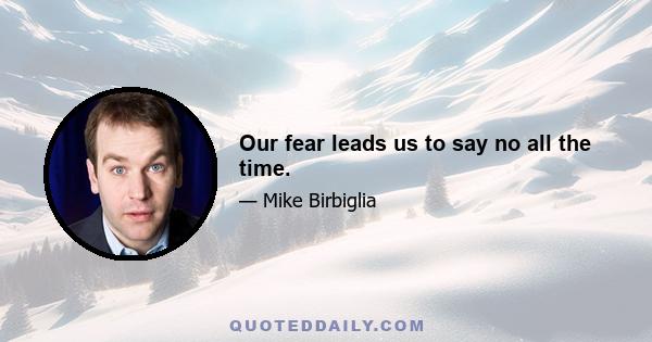 Our fear leads us to say no all the time.