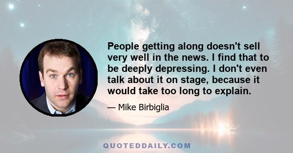 People getting along doesn't sell very well in the news. I find that to be deeply depressing. I don't even talk about it on stage, because it would take too long to explain.