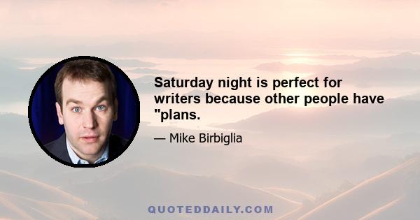 Saturday night is perfect for writers because other people have plans.