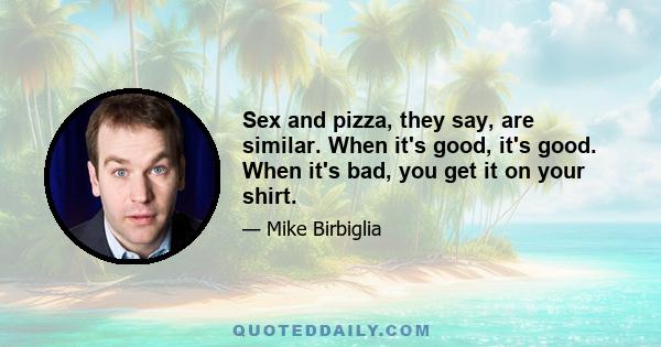 Sex and pizza, they say, are similar. When it's good, it's good. When it's bad, you get it on your shirt.