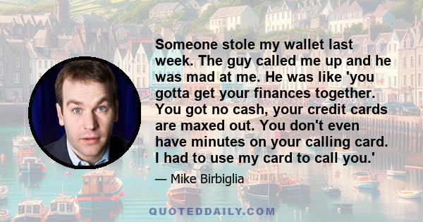 Someone stole my wallet last week. The guy called me up and he was mad at me. He was like 'you gotta get your finances together. You got no cash, your credit cards are maxed out. You don't even have minutes on your