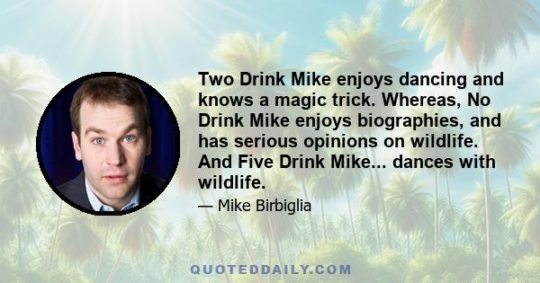 Two Drink Mike enjoys dancing and knows a magic trick. Whereas, No Drink Mike enjoys biographies, and has serious opinions on wildlife. And Five Drink Mike... dances with wildlife.