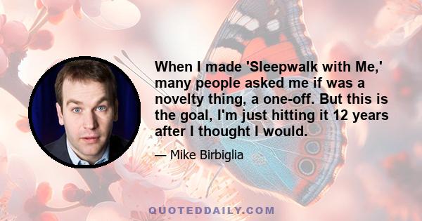 When I made 'Sleepwalk with Me,' many people asked me if was a novelty thing, a one-off. But this is the goal, I'm just hitting it 12 years after I thought I would.