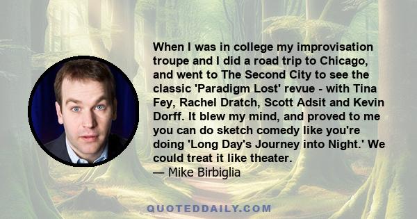 When I was in college my improvisation troupe and I did a road trip to Chicago, and went to The Second City to see the classic 'Paradigm Lost' revue - with Tina Fey, Rachel Dratch, Scott Adsit and Kevin Dorff. It blew