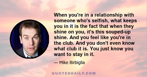 When you're in a relationship with someone who's selfish, what keeps you in it is the fact that when they shine on you, it's this souped-up shine. And you feel like you're in the club. And you don't even know what club