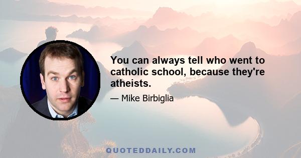 You can always tell who went to catholic school, because they're atheists.