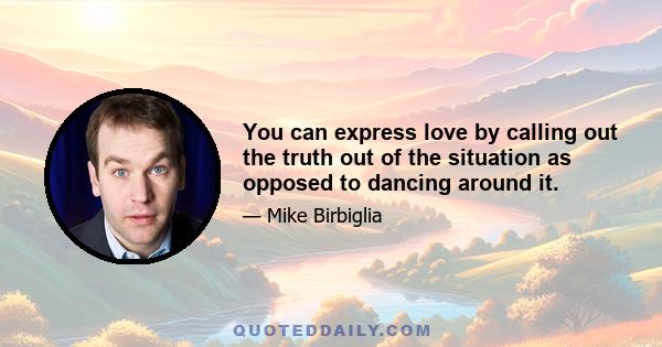 You can express love by calling out the truth out of the situation as opposed to dancing around it.