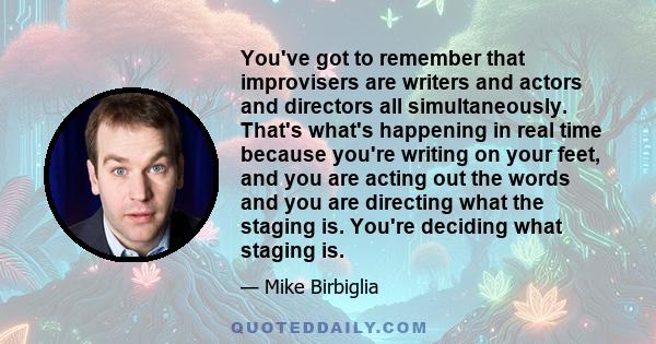 You've got to remember that improvisers are writers and actors and directors all simultaneously. That's what's happening in real time because you're writing on your feet, and you are acting out the words and you are