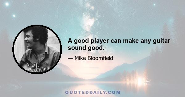 A good player can make any guitar sound good.