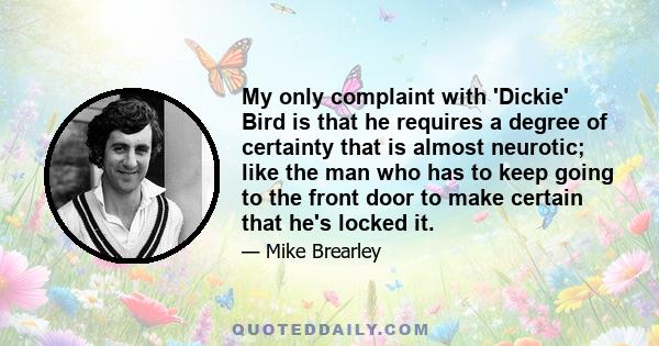 My only complaint with 'Dickie' Bird is that he requires a degree of certainty that is almost neurotic; like the man who has to keep going to the front door to make certain that he's locked it.