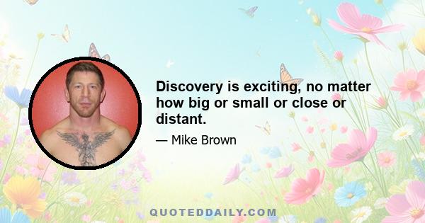 Discovery is exciting, no matter how big or small or close or distant.