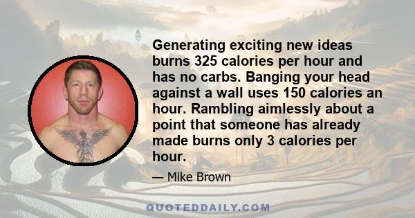 Generating exciting new ideas burns 325 calories per hour and has no carbs. Banging your head against a wall uses 150 calories an hour. Rambling aimlessly about a point that someone has already made burns only 3