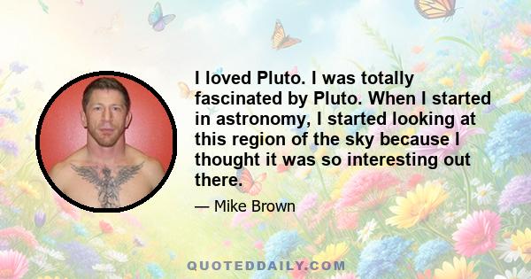 I loved Pluto. I was totally fascinated by Pluto. When I started in astronomy, I started looking at this region of the sky because I thought it was so interesting out there.