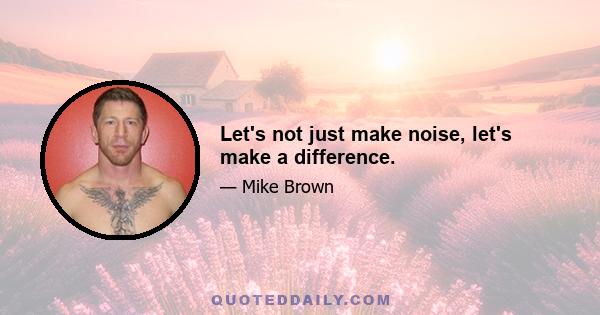 Let's not just make noise, let's make a difference.