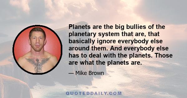 Planets are the big bullies of the planetary system that are, that basically ignore everybody else around them. And everybody else has to deal with the planets. Those are what the planets are.