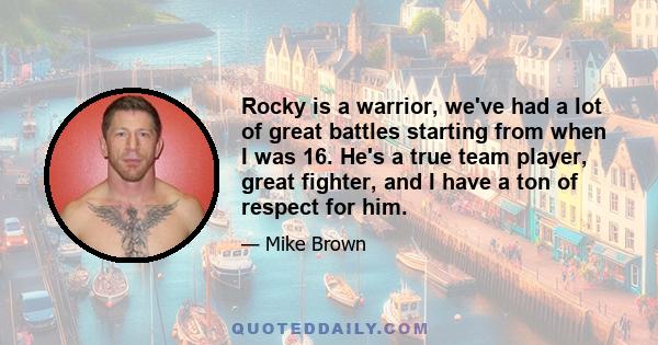 Rocky is a warrior, we've had a lot of great battles starting from when I was 16. He's a true team player, great fighter, and I have a ton of respect for him.