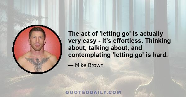 The act of 'letting go' is actually very easy - it's effortless. Thinking about, talking about, and contemplating 'letting go' is hard.