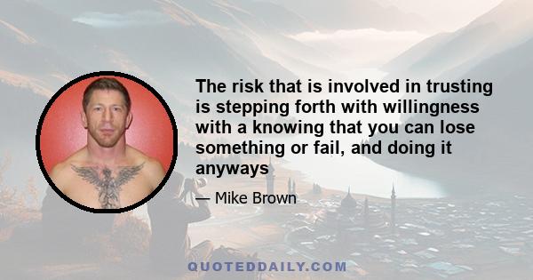 The risk that is involved in trusting is stepping forth with willingness with a knowing that you can lose something or fail, and doing it anyways