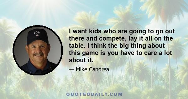 I want kids who are going to go out there and compete, lay it all on the table. I think the big thing about this game is you have to care a lot about it.