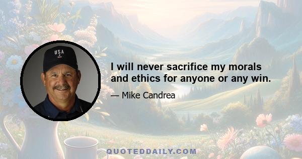 I will never sacrifice my morals and ethics for anyone or any win.