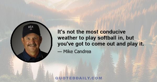 It's not the most conducive weather to play softball in, but you've got to come out and play it.