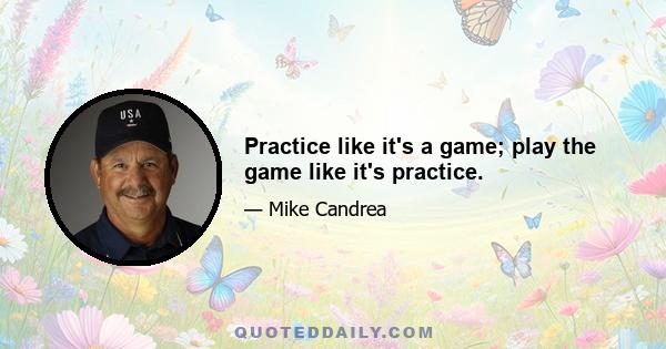 Practice like it's a game; play the game like it's practice.