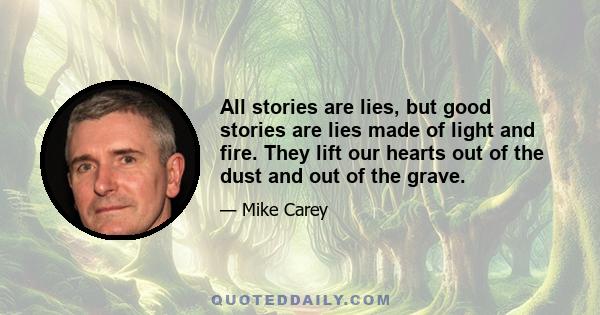 All stories are lies, but good stories are lies made of light and fire. They lift our hearts out of the dust and out of the grave.