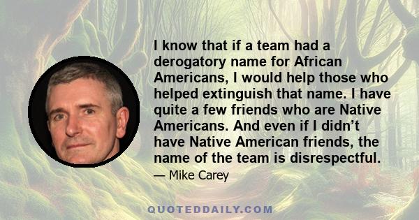 I know that if a team had a derogatory name for African Americans, I would help those who helped extinguish that name. I have quite a few friends who are Native Americans. And even if I didn’t have Native American