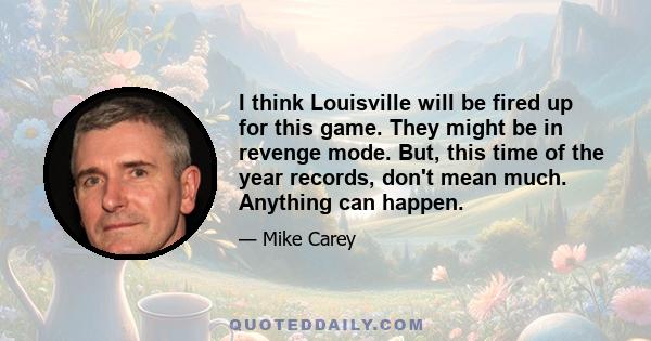 I think Louisville will be fired up for this game. They might be in revenge mode. But, this time of the year records, don't mean much. Anything can happen.