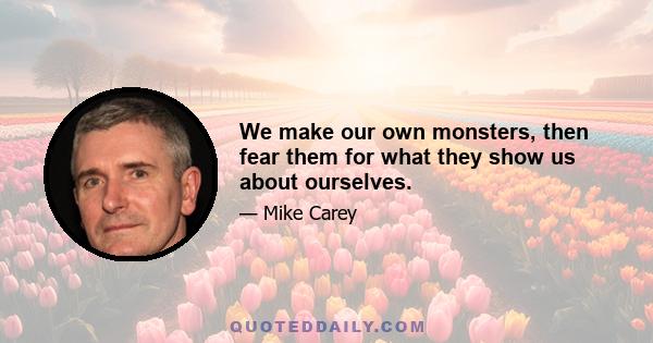 We make our own monsters, then fear them for what they show us about ourselves.