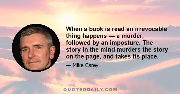 When a book is read an irrevocable thing happens — a murder, followed by an imposture. The story in the mind murders the story on the page, and takes its place.