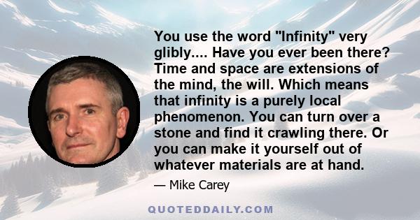 You use the word Infinity very glibly.... Have you ever been there? Time and space are extensions of the mind, the will. Which means that infinity is a purely local phenomenon. You can turn over a stone and find it