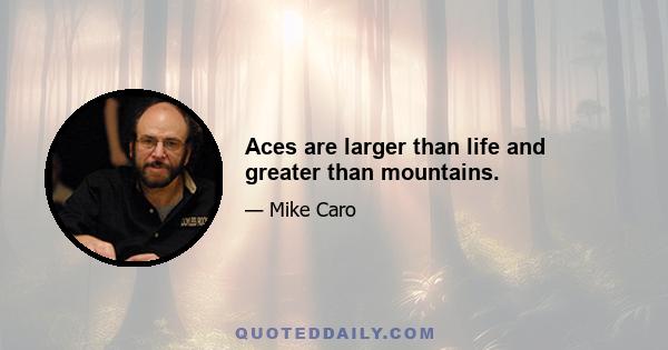 Aces are larger than life and greater than mountains.