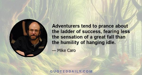 Adventurers tend to prance about the ladder of success, fearing less the sensation of a great fall than the humility of hanging idle.