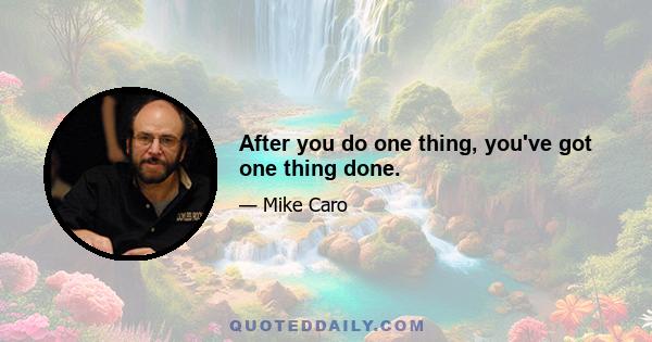 After you do one thing, you've got one thing done.