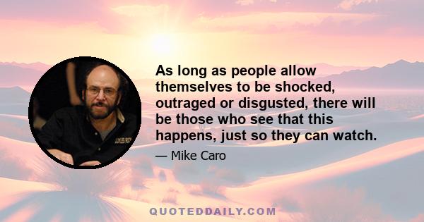 As long as people allow themselves to be shocked, outraged or disgusted, there will be those who see that this happens, just so they can watch.