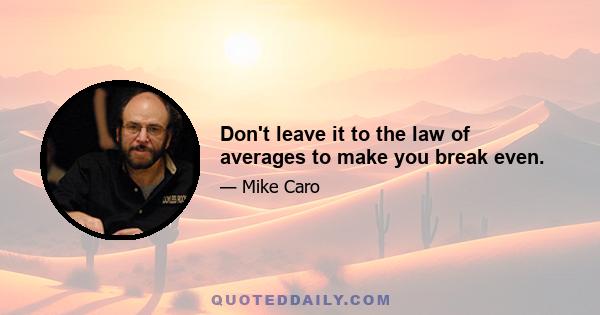 Don't leave it to the law of averages to make you break even.