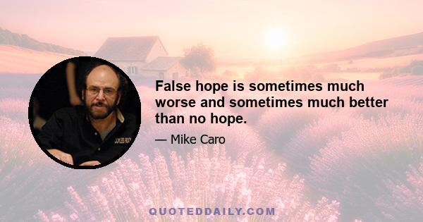 False hope is sometimes much worse and sometimes much better than no hope.