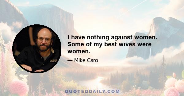 I have nothing against women. Some of my best wives were women.