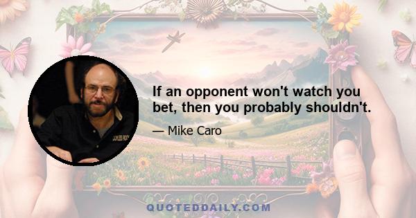 If an opponent won't watch you bet, then you probably shouldn't.