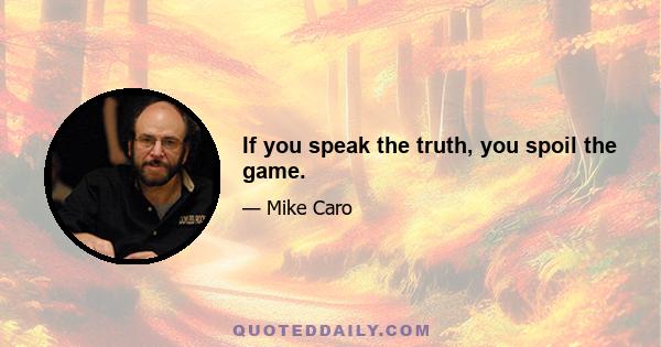 If you speak the truth, you spoil the game.