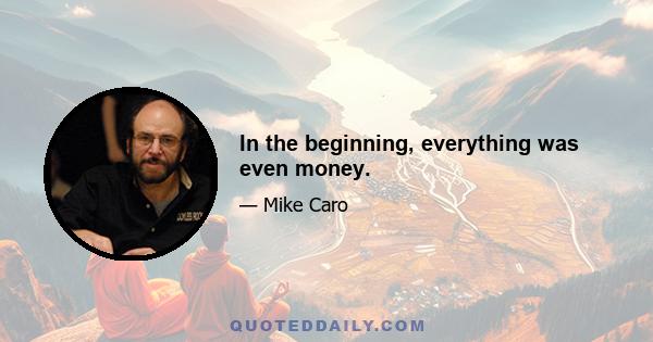 In the beginning, everything was even money.